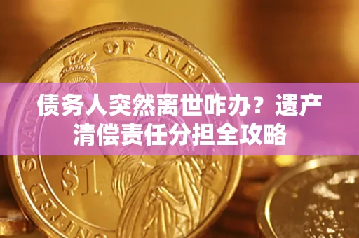 武汉债务人突然离世咋办？遗产清偿责任分担全攻略