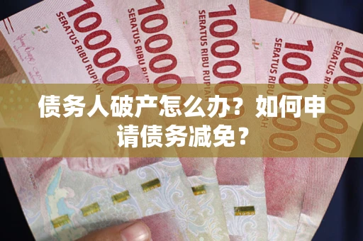 武汉债务人破产怎么办？如何申请债务减免？