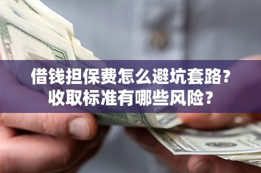 武汉借钱担保费怎么避坑套路？收取标准有哪些风险？