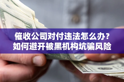 武汉催收公司对付违法怎么办？如何避开被黑机构坑骗风险