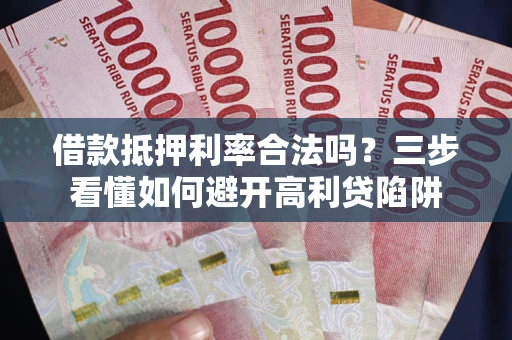 武汉借款抵押利率合法吗？三步看懂如何避开高利贷陷阱