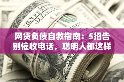武汉网贷负债自救指南：5招告别催收电话，聪明人都这样做