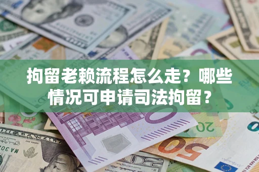 武汉拘留老赖流程怎么走?哪些情况可申请司法拘留? 武汉拘留老赖流程怎么走?哪些情况可申请司法拘留?