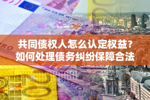 武汉共同债权人怎么认定权益？如何处理债务纠纷保障合法权益？