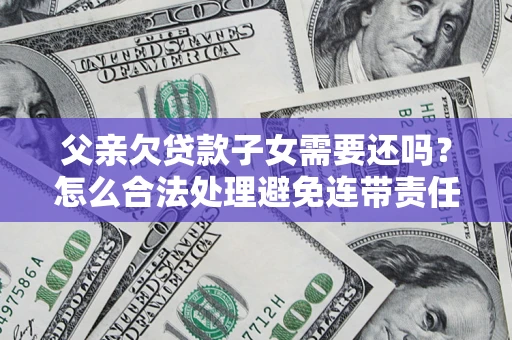 武汉父亲欠贷款子女需要还吗？怎么合法处理避免连带责任？