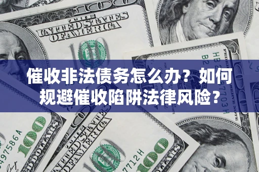 武汉催收非法债务怎么办？如何规避催收陷阱法律风险？
