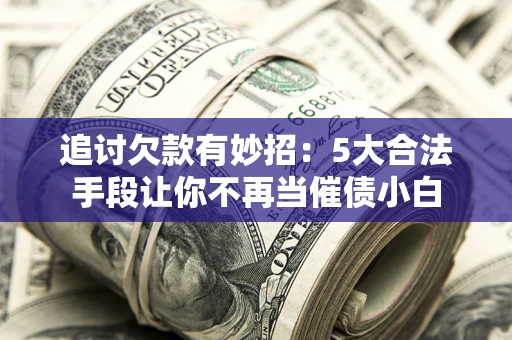 武汉追讨欠款有妙招：5大合法手段让你不再当催债小白