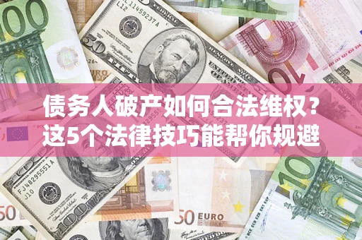 武汉债务人破产如何合法维权？这5个法律技巧能帮你规避风险