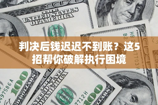 武汉判决后钱迟迟不到账？这5招帮你破解执行困境