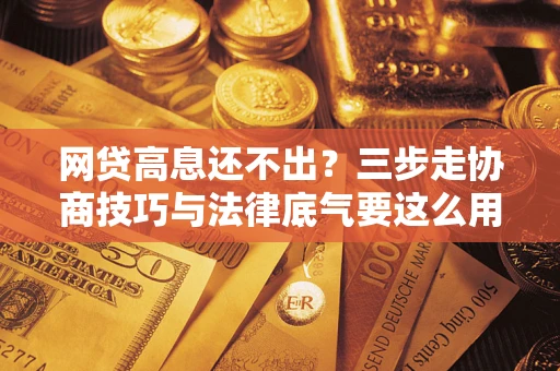 武汉网贷高息还不出？三步走协商技巧与法律底气要这么用