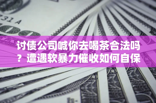 武汉讨债公司喊你去喝茶合法吗？遭遇软暴力催收如何自保？