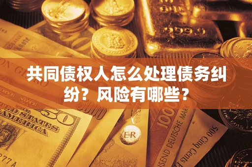 武汉共同债权人怎么处理债务纠纷？风险有哪些？