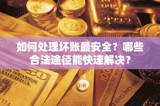 武汉如何处理坏账最安全？哪些合法途径能快速解决？