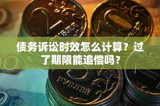 武汉债务诉讼时效怎么计算？过了期限能追偿吗？
