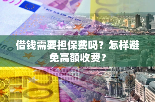 武汉借钱需要担保费吗？怎样避免高额收费？
