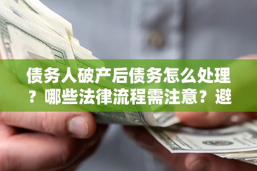 武汉债务人破产后债务怎么处理？哪些法律流程需注意？避免踩坑指南