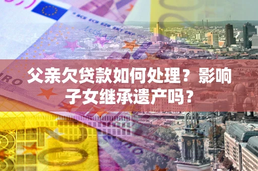 武汉父亲欠贷款如何处理？影响子女继承遗产吗？