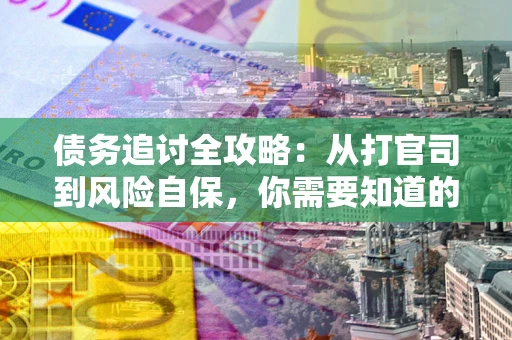武汉债务追讨全攻略：从打官司到风险自保，你需要知道的法律智慧