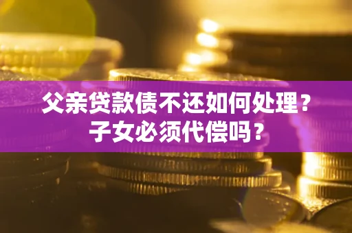 武汉父亲贷款债不还如何处理？子女必须代偿吗？
