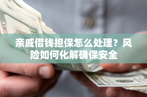 武汉亲戚借钱担保怎么处理？风险如何化解确保安全