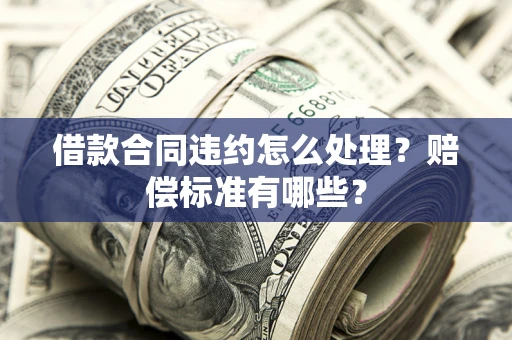 武汉借款合同违约怎么处理？赔偿标准有哪些？