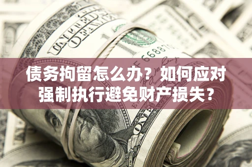 武汉债务拘留怎么办？如何应对强制执行避免财产损失？