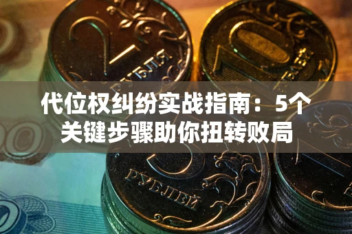 武汉代位权纠纷实战指南：5个关键步骤助你扭转败局