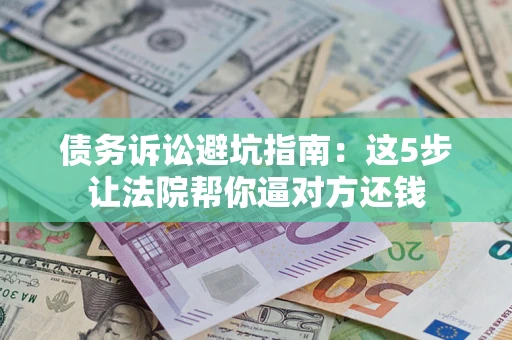 武汉债务诉讼避坑指南：这5步让法院帮你逼对方还钱