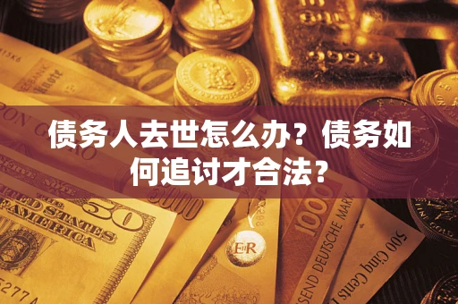 武汉债务人去世怎么办？债务如何追讨才合法？