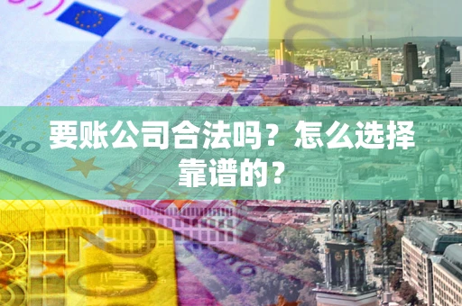武汉要账公司合法吗？怎么选择靠谱的？