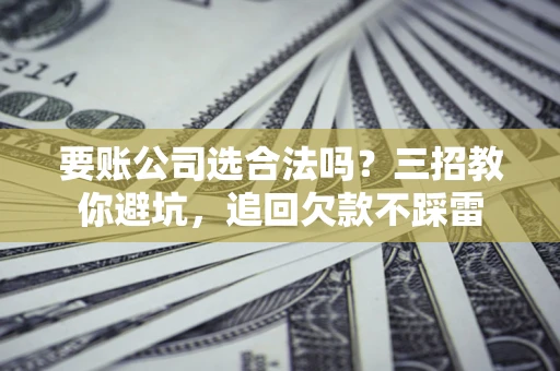 武汉要账公司选合法吗？三招教你避坑，追回欠款不踩雷
