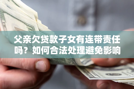 武汉父亲欠贷款子女有连带责任吗？如何合法处理避免影响？