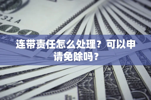 武汉连带责任怎么处理？可以申请免除吗？