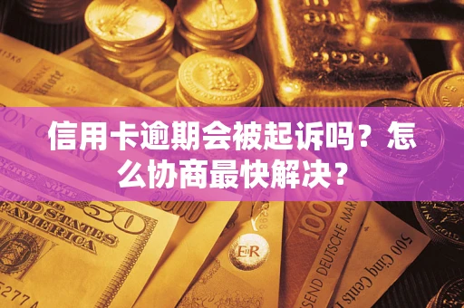 武汉信用卡逾期会被起诉吗？怎么协商最快解决？
