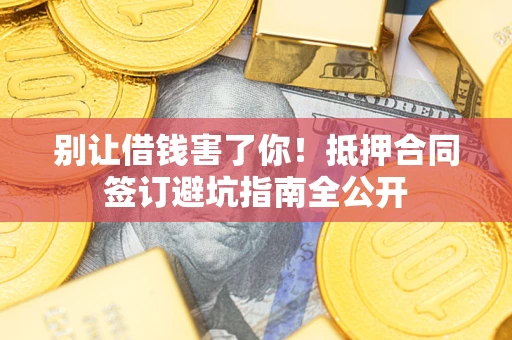 武汉别让借钱害了你！抵押合同签订避坑指南全公开