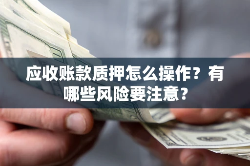 武汉应收账款质押怎么操作？有哪些风险要注意？