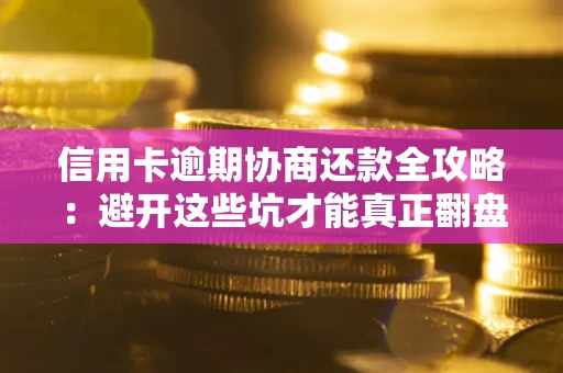 武汉信用卡逾期协商还款全攻略：避开这些坑才能真正翻盘