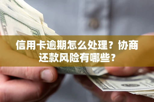 武汉信用卡逾期怎么处理？协商还款风险有哪些？